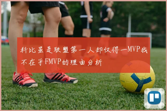 科比虽是联盟第一人却仅得一MVP我不在乎FMVP的理由分析