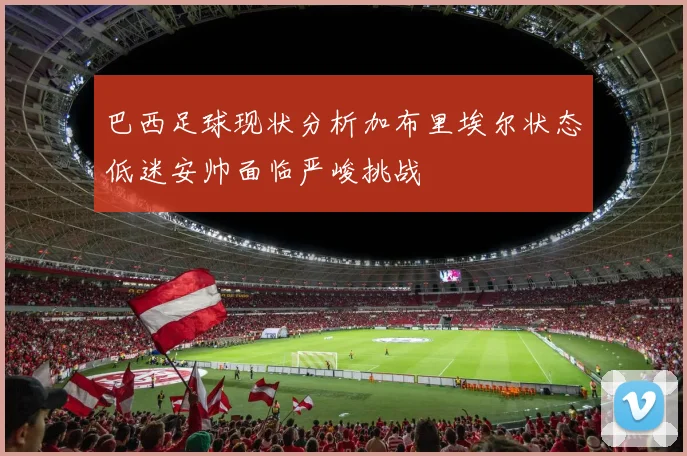 巴西足球现状分析加布里埃尔状态低迷安帅面临严峻挑战