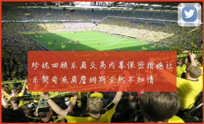 珍妮回顾东眉交易内幕保密措施让东契奇浓眉詹姆斯全然不知情