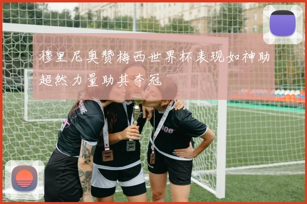 穆里尼奥赞梅西世界杯表现如神助超然力量助其夺冠