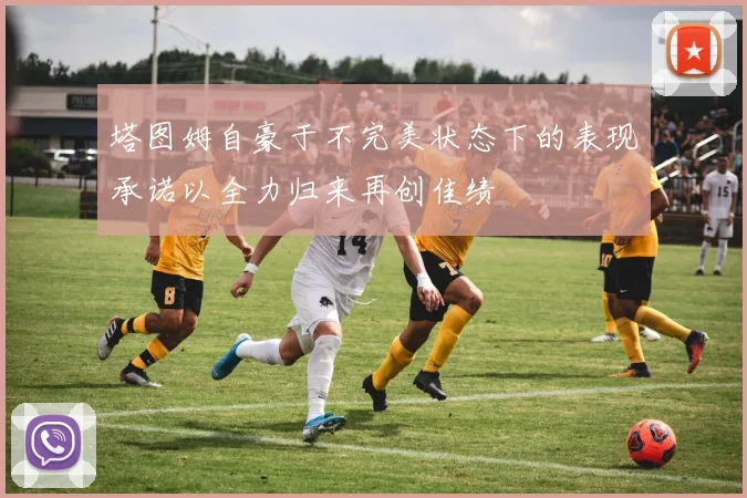 塔图姆自豪于不完美状态下的表现承诺以全力归来再创佳绩