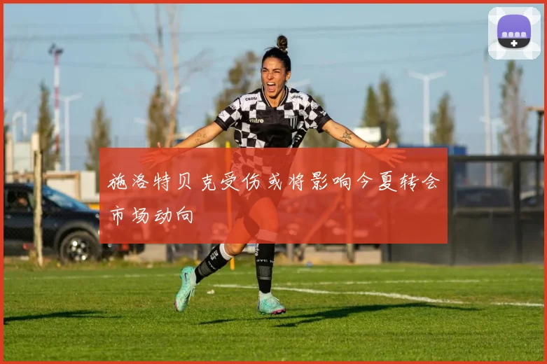 施洛特贝克受伤或将影响今夏转会市场动向