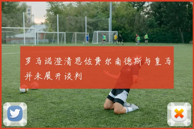 罗马诺澄清恩佐费尔南德斯与皇马并未展开谈判