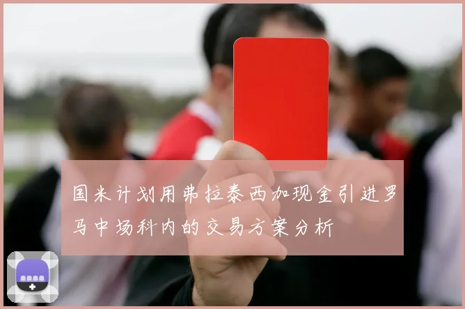 国米计划用弗拉泰西加现金引进罗马中场科内的交易方案分析