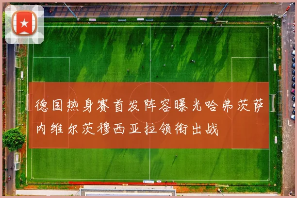 德国热身赛首发阵容曝光哈弗茨萨内维尔茨穆西亚拉领衔出战