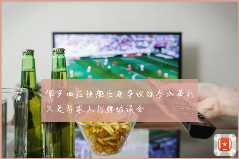 保罗回应快船出局争议称参加葬礼只是与家人打牌的误会