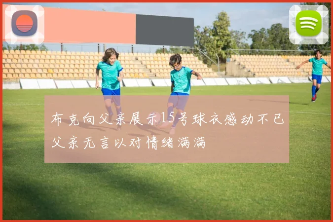 布克向父亲展示15号球衣感动不已父亲无言以对情绪满满