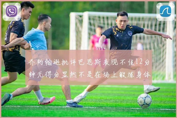 乔约翰逊批评巴恩斯表现不佳12分钟无得分显然不是在场上锻炼身体