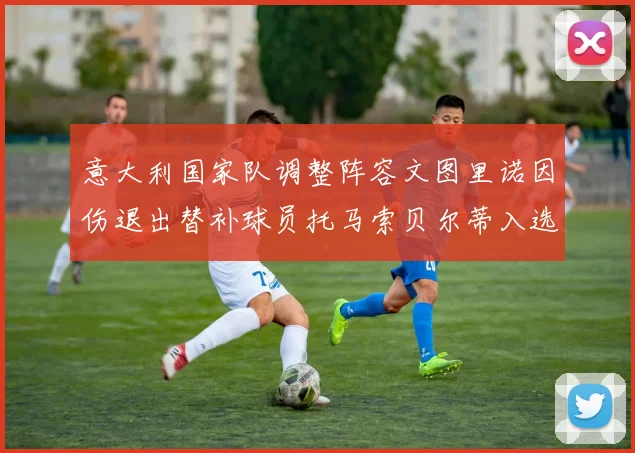 意大利国家队调整阵容文图里诺因伤退出替补球员托马索贝尔蒂入选